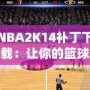 NBA2K14補(bǔ)丁下載：讓你的籃球游戲體驗(yàn)飛躍提升！