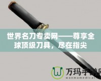 世界名刀專賣網(wǎng)——尊享全球頂級刀具，盡在指尖