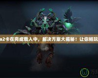 Dota2卡在完成載入中，解決方案大揭秘！讓你暢玩無阻