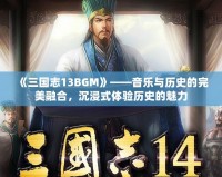 《三國志13BGM》——音樂與歷史的完美融合，沉浸式體驗(yàn)歷史的魅力