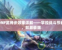 DNF武神步效果詳解——掌控戰(zhàn)斗節(jié)奏，超越極限