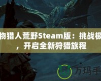 怪物獵人荒野Steam版：挑戰(zhàn)極限，開啟全新狩獵旅程