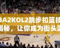 NBA2KOL2跳步扣籃技巧大揭秘，讓你成為街頭籃球之王！