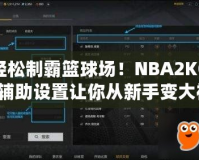 輕松制霸籃球場(chǎng)！NBA2KOL輔助設(shè)置讓你從新手變大神