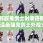 DNF韓服鬼劍士時(shí)裝搭配，打造最強(qiáng)鬼劍士外觀！