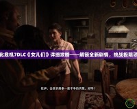 生化危機(jī)7DLC《女兒們》詳細(xì)攻略——解鎖全新劇情，挑戰(zhàn)極限恐懼