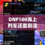 DNF100海上列車還能刷深淵嗎？新玩法解析與推薦