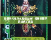 三國殺火包什么時(shí)候出的？揭秘三國殺的經(jīng)典擴(kuò)展包