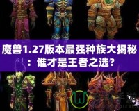 魔獸1.27版本最強(qiáng)種族大揭秘：誰才是王者之選？