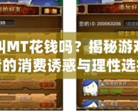 我叫MT花錢嗎？揭秘游戲背后的消費(fèi)誘惑與理性選擇