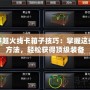 穿越火線卡箱子技巧：掌握這些方法，輕松獲得頂級裝備