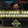 周杰倫打LOL視頻直播：與偶像同框，暢享電競(jìng)與音樂(lè)的雙重魅力