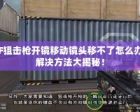 CF狙擊槍開鏡移動鏡頭移不了怎么辦？解決方法大揭秘！