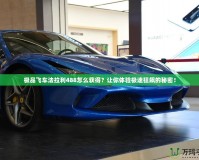 極品飛車法拉利488怎么獲得？讓你體驗(yàn)極速狂飆的秘密！