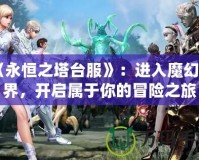 《永恒之塔臺服》：進入魔幻世界，開啟屬于你的冒險之旅