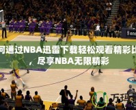 如何通過NBA迅雷下載輕松觀看精彩比賽，盡享NBA無限精彩