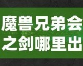 魔獸兄弟會(huì)之劍哪里出？揭秘這把傳世神器的出處與獲取方法