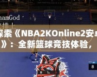 探索《NBA2KOnline2安卓版》：全新籃球競技體驗(yàn)，隨時(shí)隨地享受精彩對決！