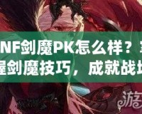 DNF劍魔PK怎么樣？掌握劍魔技巧，成就戰(zhàn)場(chǎng)之王