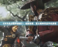 《對(duì)馬島之魂手游版》：自由探索，武士精神盡顯手機(jī)屏幕