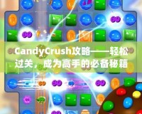 CandyCrush攻略——輕松過關(guān)，成為高手的必備秘籍