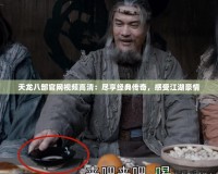 天龍八部官網(wǎng)視頻高清：盡享經(jīng)典傳奇，感受江湖豪情