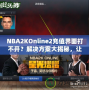 NBA2KOnline2充值界面打不開？解決方案大揭秘，讓你輕松暢玩！