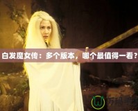 白發(fā)魔女傳：多個版本，哪個最值得一看？