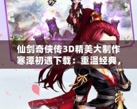 仙劍奇?zhèn)b傳3D精美大制作寒潭初遇下載：重溫經(jīng)典，體驗超現(xiàn)實的仙劍之旅