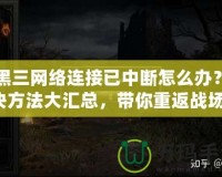 暗黑三網(wǎng)絡連接已中斷怎么辦？解決方法大匯總，帶你重返戰(zhàn)場！