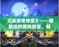 《端游彈彈堂》——釋放你的彈跳能量，暢享全新冒險(xiǎn)體驗(yàn)！