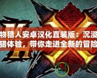 怪物獵人安卓漢化直裝版：沉浸式狩獵體驗，帶你走進全新的冒險世界！