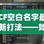 CF空白名字最新打法——如何輕松脫穎而出，贏得更多關(guān)注