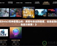 《Dota2荒神罪蜀山傳：勇者與命運(yùn)的碰撞，探索全新角色戰(zhàn)斗體系！》