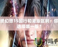 最終幻想15國行和港版區(qū)別：你該選擇哪一版？