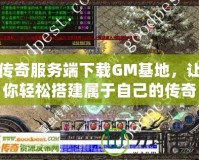 傳奇服務(wù)端下載GM基地，讓你輕松搭建屬于自己的傳奇世界