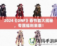 2024《DNF》春節(jié)套大揭秘，專屬福利來襲！