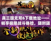 真三國無雙6下載地址——暢享極限戰(zhàn)斗體驗，隨時隨地開啟三國之旅！