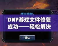 DNF游戲文件修復(fù)成功——輕松解決游戲問(wèn)題，暢享無(wú)憂游戲體驗(yàn)