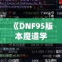 《DNF95版本魔道學(xué)者穿輕甲還是板甲？深度剖析裝備選擇！》