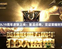 LOL10周年皮膚上線：重溫經(jīng)典，見(jiàn)證榮耀時(shí)刻！