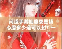 問道手游仙魔錄重鎮(zhèn)心魔多少道可以封？一探究竟！