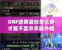 DNF透明裝扮怎么穿才能不顯示衣服外觀？揭秘隱藏外觀的神操作！