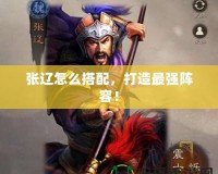 張遼怎么搭配，打造最強(qiáng)陣容！