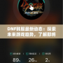 DNF韓服最新動態(tài)：探索未來游戲趨勢，了解即將上線的新內(nèi)容！