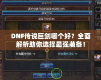 DNF傳說巨劍哪個好？全面解析助你選擇最強裝備！