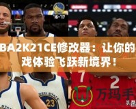 NBA2K21CE修改器：讓你的游戲體驗飛躍新境界！