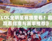 《LOL全明星賽哪里看？最全觀看指南與賽事推薦》