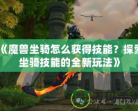 《魔獸坐騎怎么獲得技能？探索坐騎技能的全新玩法》