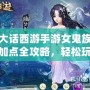 大話西游手游女鬼族加點全攻略，輕松玩轉(zhuǎn)最強(qiáng)女鬼族！